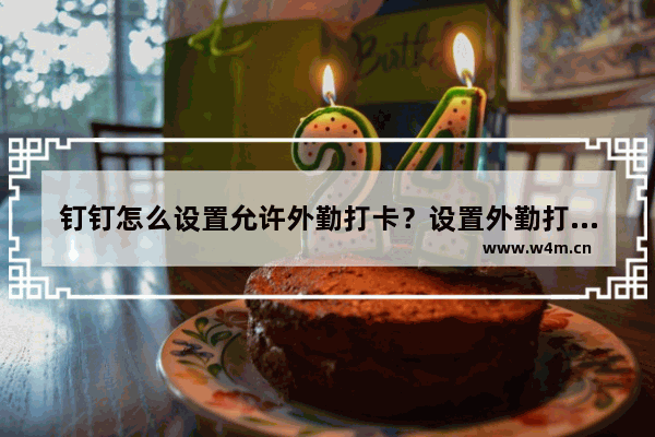钉钉怎么设置允许外勤打卡?设置外勤打卡的使用操作方法介绍