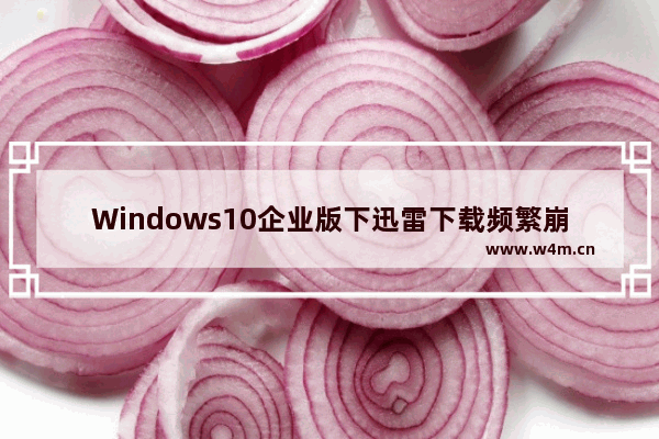 Windows10企业版下迅雷下载频繁崩溃怎么解决？解决方法分享
