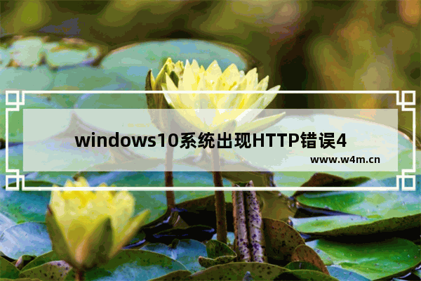 windows10系统出现HTTP错误400怎么解决？解决HTTP错误400技巧介绍