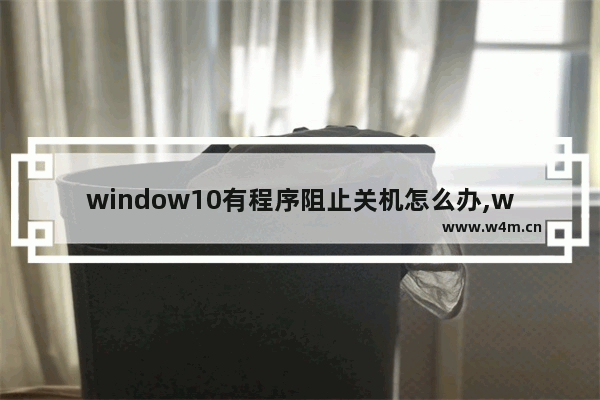 window10有程序阻止关机怎么办,win10关机提示应用程序错误