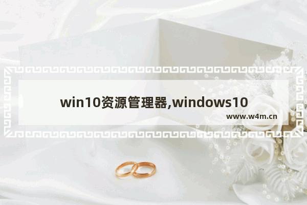 win10资源管理器,windows10文件资源管理器怎么打开